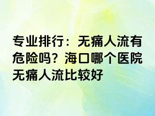 专业排行：无痛人流有危险吗？海口哪个医院无痛人流比较好