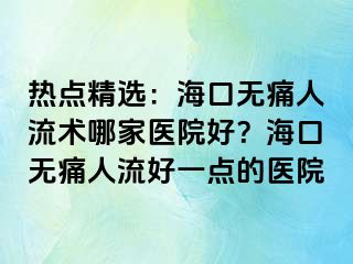 热点精选：海口无痛人流术哪家医院好？海口无痛人流好一点的医院