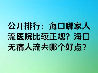 公开排行：海口哪家人流医院比较正规？海口无痛人流去哪个好点？