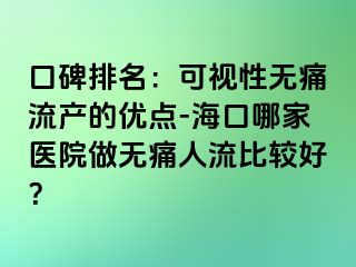 口碑排名：可视性无痛流产的优点-海口哪家医院做无痛人流比较好？