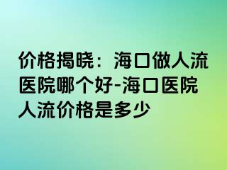 价格揭晓：海口做人流医院哪个好-海口医院人流价格是多少