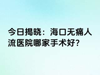 今日揭晓：海口无痛人流医院哪家手术好？