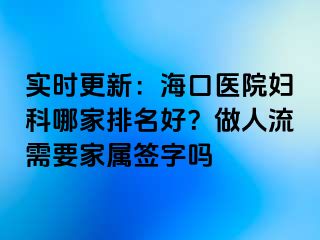 实时更新：海口医院妇科哪家排名好？做人流需要家属签字吗