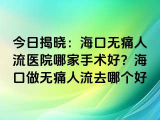 今日揭晓：海口无痛人流医院哪家手术好？海口做无痛人流去哪个好