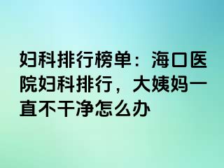 妇科排行榜单：海口医院妇科排行，大姨妈一直不干净怎么办