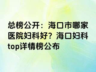 总榜公开：海口市哪家医院妇科好？海口妇科top详情榜公布