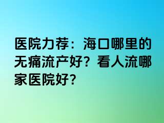 医院力荐：海口哪里的无痛流产好？看人流哪家医院好？