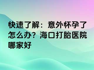 快速了解：意外怀孕了怎么办？海口打胎医院哪家好