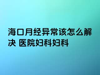 海口月经异常该怎么解决 医院妇科妇科