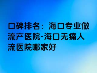 口碑排名：海口专业做流产医院-海口无痛人流医院哪家好