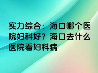 实力综合：海口哪个医院妇科好？海口去什么医院看妇科病