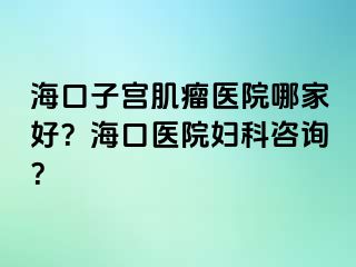 海口子宫肌瘤医院哪家好？海口医院妇科咨询？