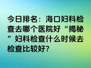 今日排名：海口妇科检查去哪个医院好“揭秘”妇科检查什么时候去检查比较好?