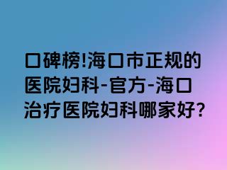 口碑榜!海口市正规的医院妇科-官方-海口治疗医院妇科哪家好?