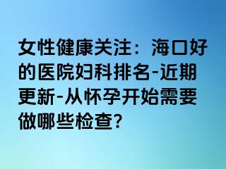 女性健康关注：海口好的医院妇科排名-近期更新-从怀孕开始需要做哪些检查?