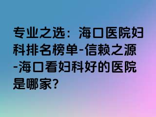 专业之选：海口医院妇科排名榜单-信赖之源-海口看妇科好的医院是哪家?