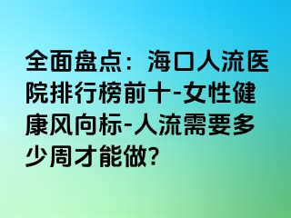 全面盘点：海口人流医院排行榜前十-女性健康风向标-人流需要多少周才能做?