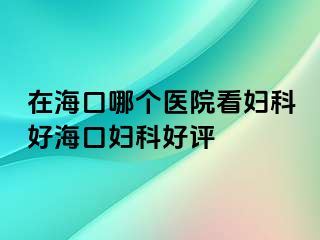 在海口哪个医院看妇科好海口妇科好评