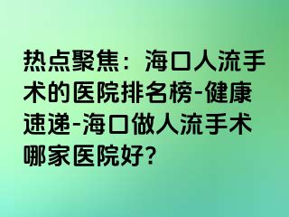 热点聚焦：海口人流手术的医院排名榜-健康速递-海口做人流手术哪家医院好?