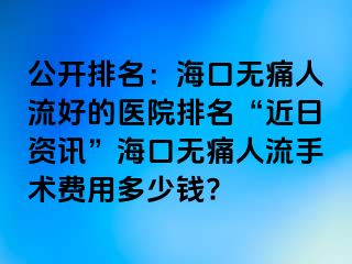 公开排名：海口无痛人流好的医院排名“近日资讯”海口无痛人流手术费用多少钱?