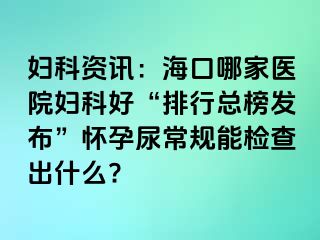 妇科资讯：海口哪家医院妇科好“排行总榜发布”怀孕尿常规能检查出什么?