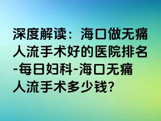 深度解读：海口做无痛人流手术好的医院排名-每日妇科-海口无痛人流手术多少钱?