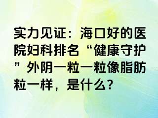 实力见证：海口好的医院妇科排名“健康守护”外阴一粒一粒像脂肪粒一样，是什么?