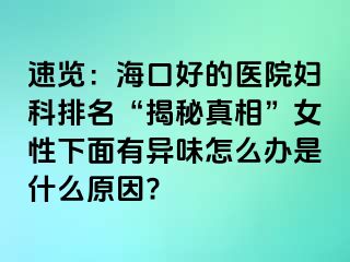 速览：海口好的医院妇科排名“揭秘真相”女性下面有异味怎么办是什么原因?