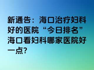 新通告：海口治疗妇科好的医院“今日排名”海口看妇科哪家医院好一点?