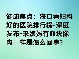 健康焦点：海口看妇科好的医院排行榜-深度发布-来姨妈有血块像肉一样是怎么回事?