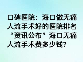 口碑医院：海口做无痛人流手术好的医院排名“资讯公布”海口无痛人流手术费多少钱?