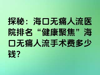 探秘：海口无痛人流医院排名“健康聚焦”海口无痛人流手术费多少钱?