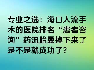 专业之选：海口人流手术的医院排名“患者咨询”药流胎囊掉下来了是不是就成功了?