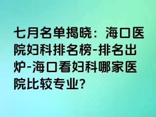 七月名单揭晓：海口医院妇科排名榜-排名出炉-海口看妇科哪家医院比较专业?