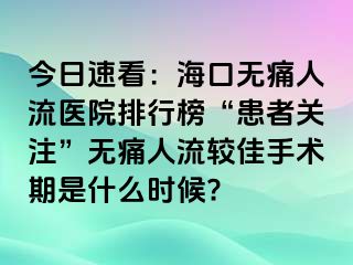 今日速看：海口无痛人流医院排行榜“患者关注”无痛人流较佳手术期是什么时候?