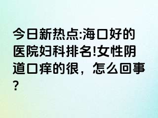 今日新热点:海口好的医院妇科排名!女性阴道口痒的很，怎么回事?