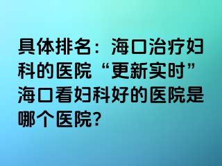 具体排名：海口治疗妇科的医院“更新实时”海口看妇科好的医院是哪个医院?