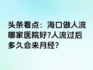 头条看点：海口做人流哪家医院好?人流过后多久会来月经?