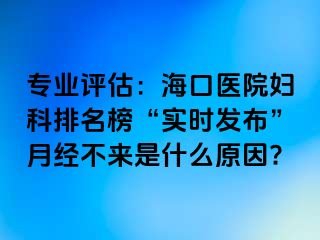 专业评估：海口医院妇科排名榜“实时发布”月经不来是什么原因?