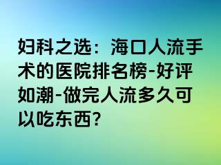 妇科之选：海口人流手术的医院排名榜-好评如潮-做完人流多久可以吃东西?