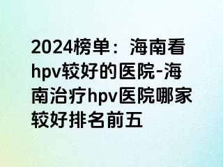 2024榜单：海南看hpv较好的医院-海南治疗hpv医院哪家较好排名前五