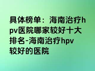 具体榜单：海南治疗hpv医院哪家较好十大排名-海南治疗hpv较好的医院