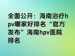 全面公开：海南治疗hpv哪家好排名“官方发布”海南hpv医院排名