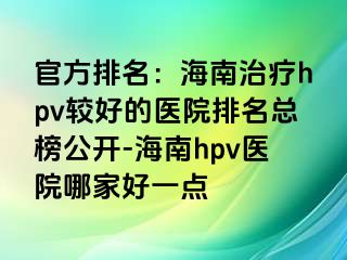 官方排名：海南治疗hpv较好的医院排名总榜公开-海南hpv医院哪家好一点