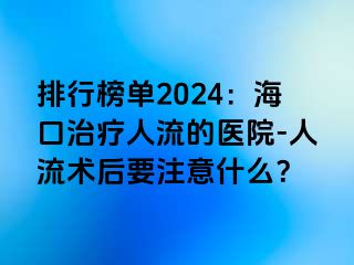 排行榜单2024：海口治疗人流的医院-人流术后要注意什么？