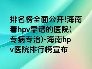 排名榜全面公开!海南看hpv靠谱的医院(专病专治)-海南hpv医院排行榜宣布