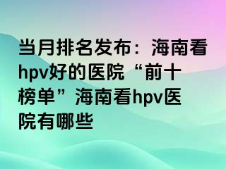 当月排名发布：海南看hpv好的医院“前十榜单”海南看hpv医院有哪些