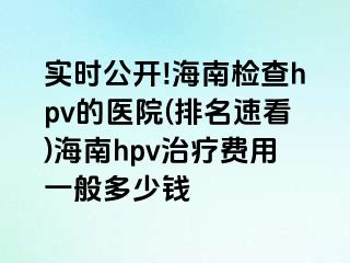 实时公开!海南检查hpv的医院(排名速看)海南hpv治疗费用一般多少钱