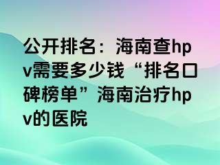 公开排名：海南查hpv需要多少钱“排名口碑榜单”海南治疗hpv的医院