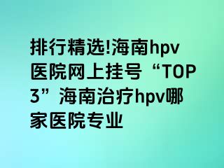 排行精选!海南hpv医院网上挂号“TOP3”海南治疗hpv哪家医院专业